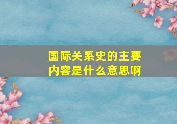 国际关系史的主要内容是什么意思啊