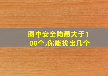 图中安全隐患大于100个,你能找出几个