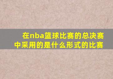 在nba篮球比赛的总决赛中采用的是什么形式的比赛