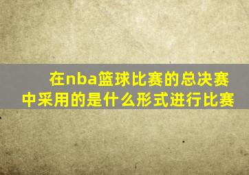 在nba篮球比赛的总决赛中采用的是什么形式进行比赛