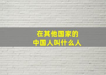 在其他国家的中国人叫什么人