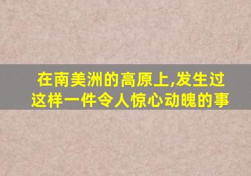 在南美洲的高原上,发生过这样一件令人惊心动魄的事