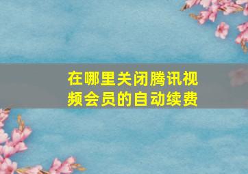 在哪里关闭腾讯视频会员的自动续费