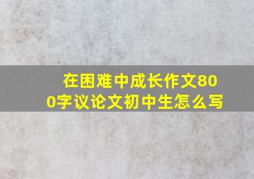 在困难中成长作文800字议论文初中生怎么写