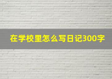 在学校里怎么写日记300字