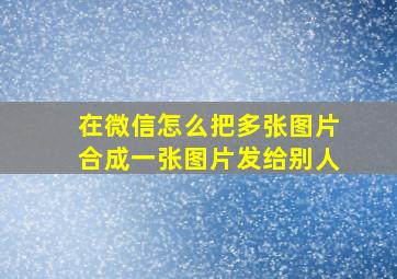 在微信怎么把多张图片合成一张图片发给别人