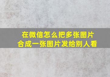 在微信怎么把多张图片合成一张图片发给别人看