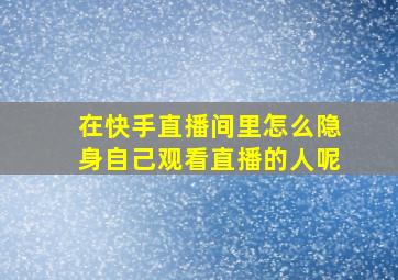 在快手直播间里怎么隐身自己观看直播的人呢