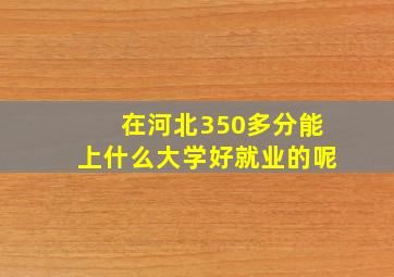 在河北350多分能上什么大学好就业的呢