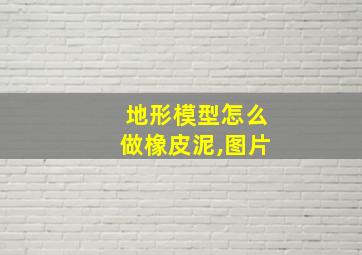 地形模型怎么做橡皮泥,图片