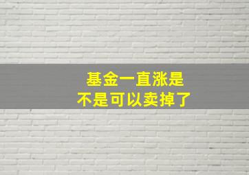 基金一直涨是不是可以卖掉了