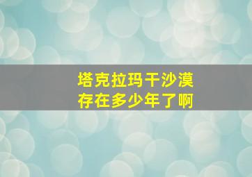 塔克拉玛干沙漠存在多少年了啊