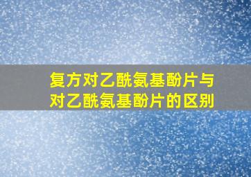 复方对乙酰氨基酚片与对乙酰氨基酚片的区别