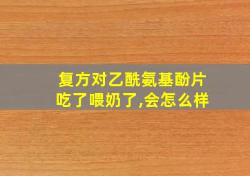 复方对乙酰氨基酚片吃了喂奶了,会怎么样