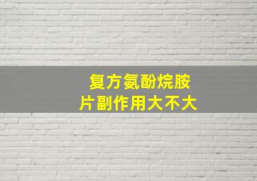 复方氨酚烷胺片副作用大不大