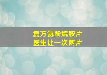 复方氨酚烷胺片医生让一次两片