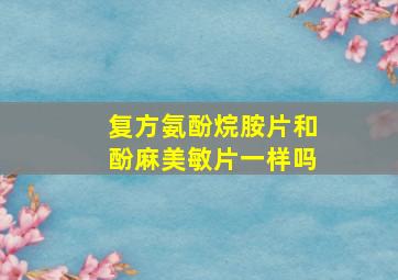 复方氨酚烷胺片和酚麻美敏片一样吗