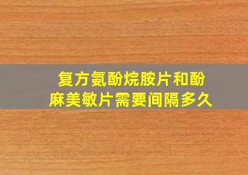 复方氨酚烷胺片和酚麻美敏片需要间隔多久