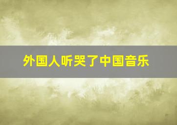 外国人听哭了中国音乐