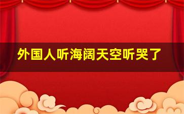 外国人听海阔天空听哭了