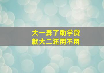 大一弄了助学贷款大二还用不用