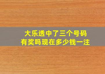 大乐透中了三个号码有奖吗现在多少钱一注