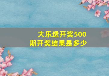 大乐透开奖500期开奖结果是多少