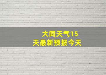 大同天气15天最新预报今天