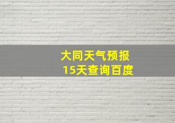 大同天气预报15天查询百度