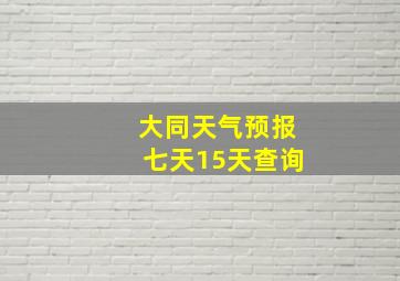 大同天气预报七天15天查询