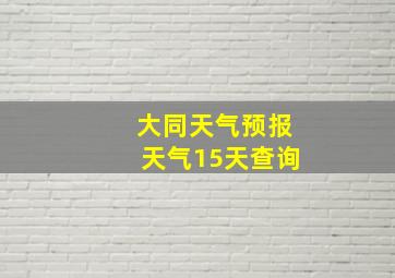 大同天气预报天气15天查询