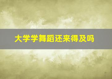 大学学舞蹈还来得及吗