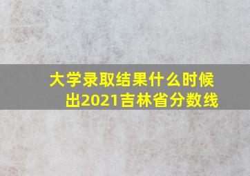 大学录取结果什么时候出2021吉林省分数线