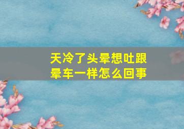 天冷了头晕想吐跟晕车一样怎么回事