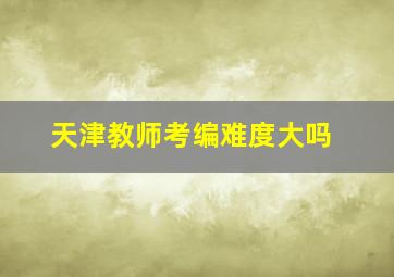 天津教师考编难度大吗