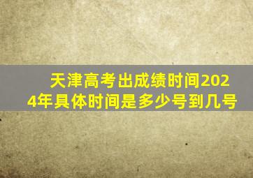 天津高考出成绩时间2024年具体时间是多少号到几号