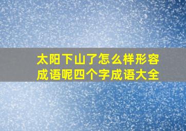 太阳下山了怎么样形容成语呢四个字成语大全