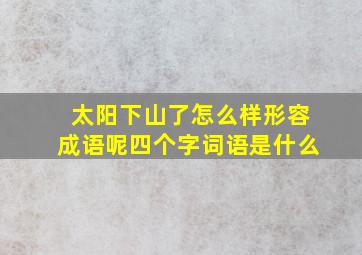 太阳下山了怎么样形容成语呢四个字词语是什么