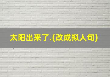 太阳出来了.(改成拟人句)