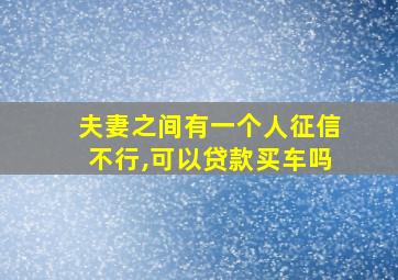 夫妻之间有一个人征信不行,可以贷款买车吗