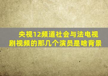 央视12频道社会与法电视剧视频的那几个演员是啥背景