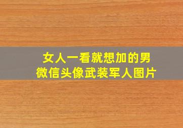 女人一看就想加的男微信头像武装军人图片