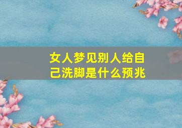 女人梦见别人给自己洗脚是什么预兆