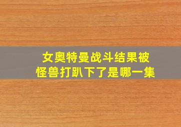 女奥特曼战斗结果被怪兽打趴下了是哪一集