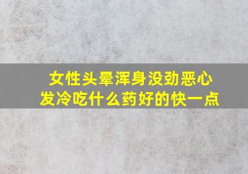 女性头晕浑身没劲恶心发冷吃什么药好的快一点