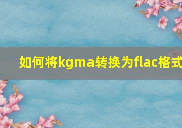 如何将kgma转换为flac格式