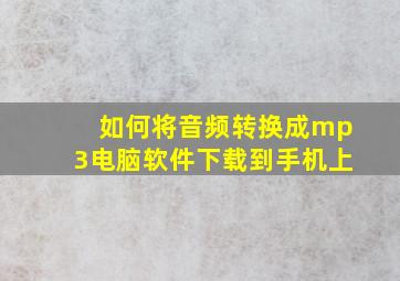 如何将音频转换成mp3电脑软件下载到手机上