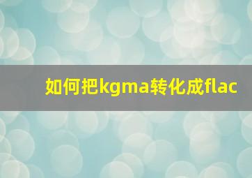 如何把kgma转化成flac