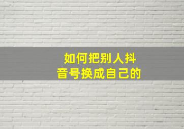 如何把别人抖音号换成自己的