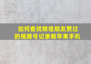 如何查找微信朋友赞过的视频号记录呢苹果手机